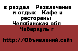  в раздел : Развлечения и отдых » Кафе и рестораны . Челябинская обл.,Чебаркуль г.